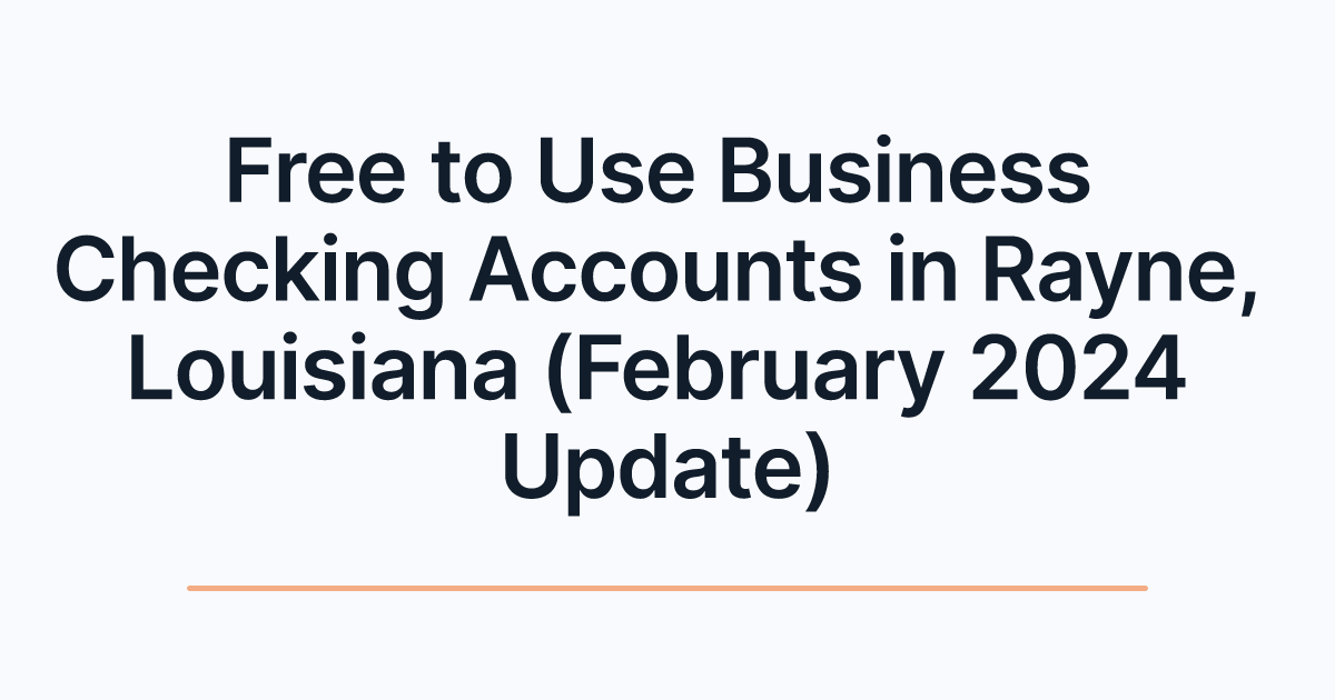 Free to Use Business Checking Accounts in Rayne, Louisiana (February 2024 Update)
